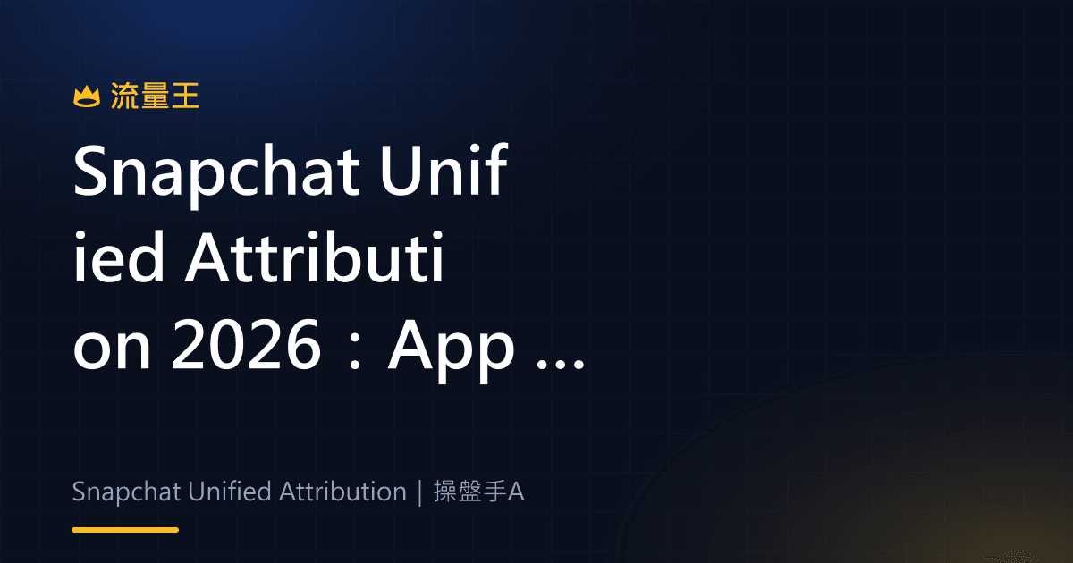 Snapchat Unified Attribution 2026:App 廣告歸因、MMP 串接與成效判讀